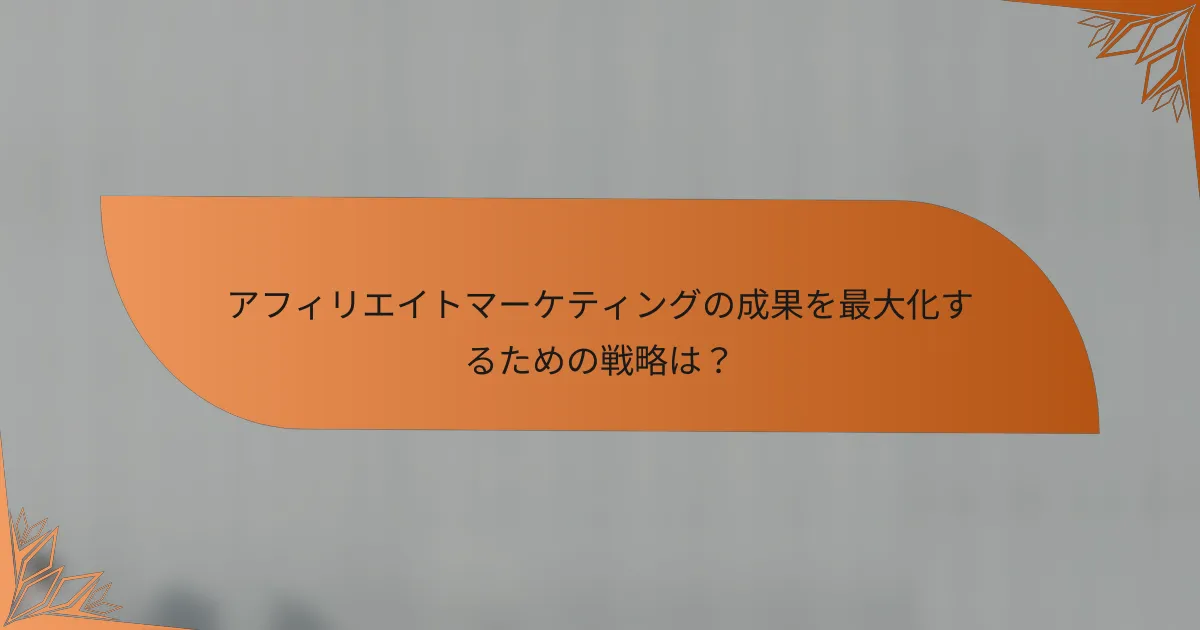 アフィリエイトマーケティングの成果を最大化するための戦略は？