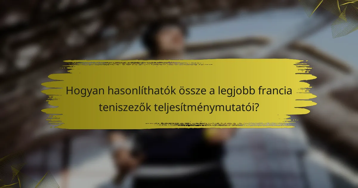 Hogyan hasonlíthatók össze a legjobb francia teniszezők teljesítménymutatói?
