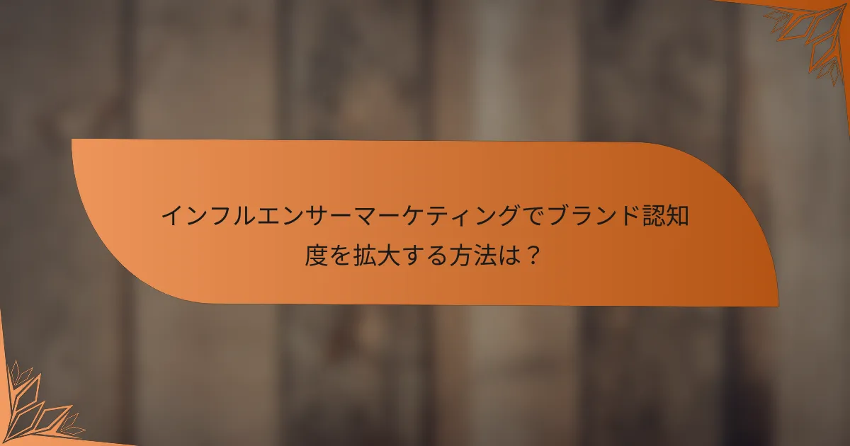 インフルエンサーマーケティングでブランド認知度を拡大する方法は？