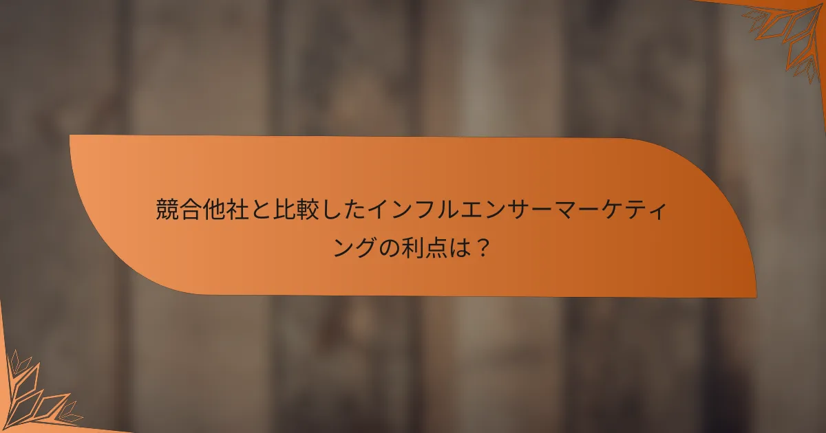 競合他社と比較したインフルエンサーマーケティングの利点は？