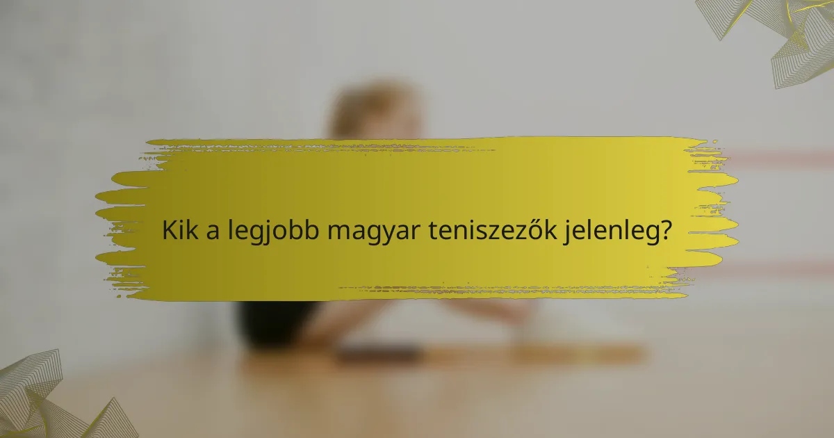 Kik a legjobb magyar teniszezők jelenleg?