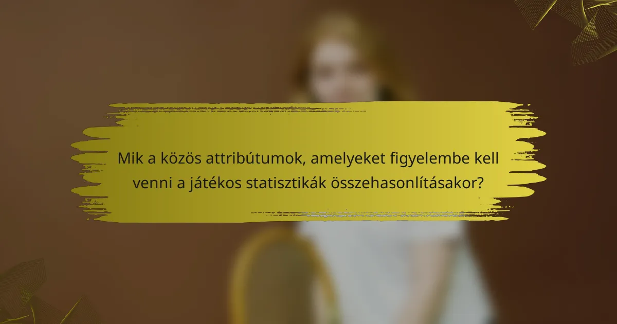 Mik a közös attribútumok, amelyeket figyelembe kell venni a játékos statisztikák összehasonlításakor?