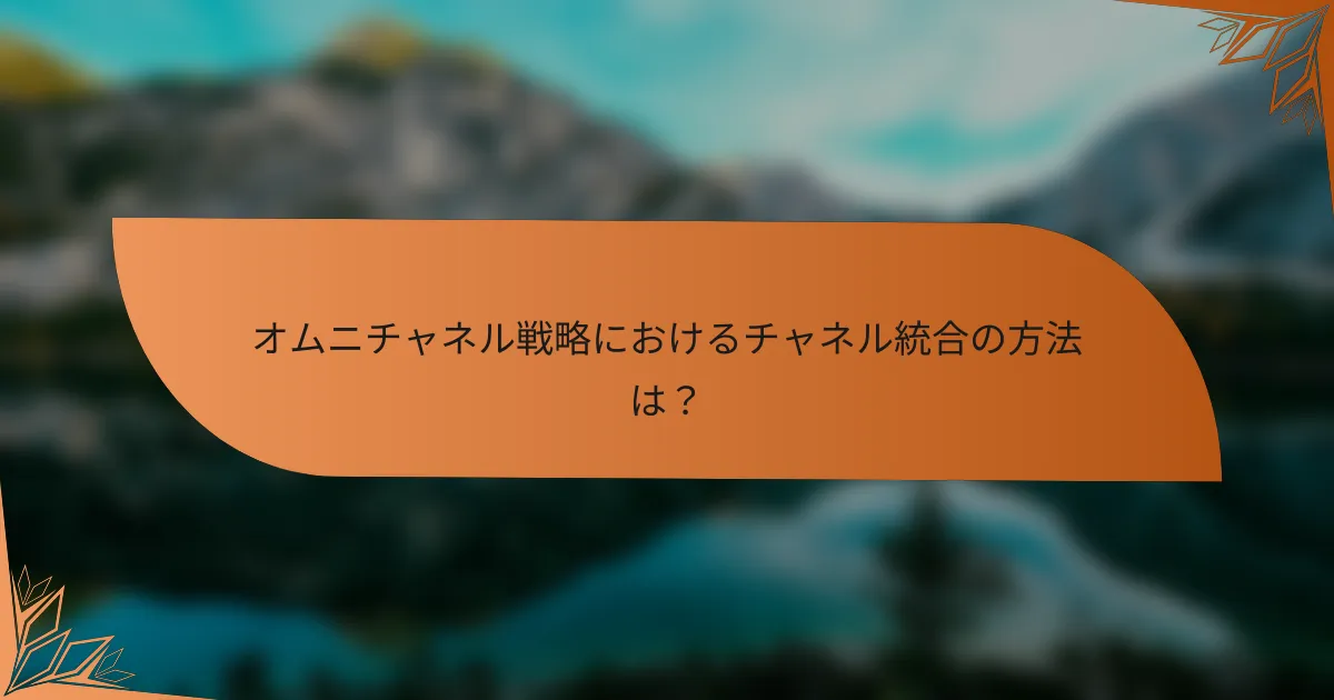オムニチャネル戦略におけるチャネル統合の方法は?