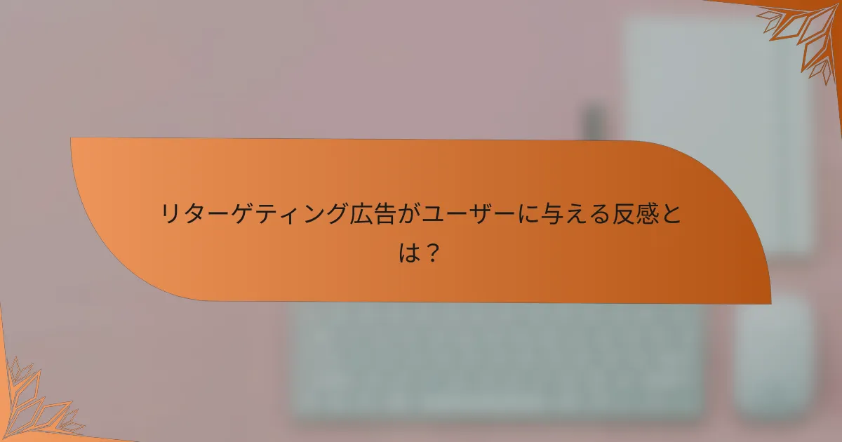 リターゲティング広告がユーザーに与える反感とは？