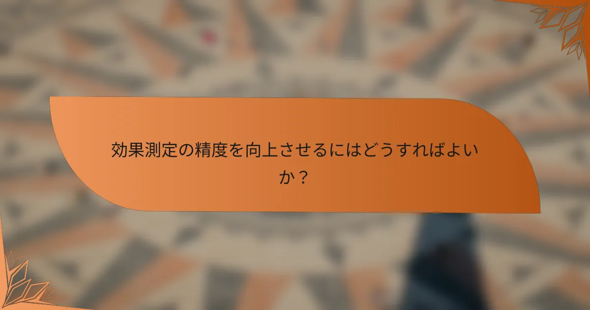 効果測定の精度を向上させるにはどうすればよいか？